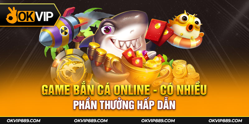 Game bắn cá online có nhiều phần thưởng hấp dẫn 