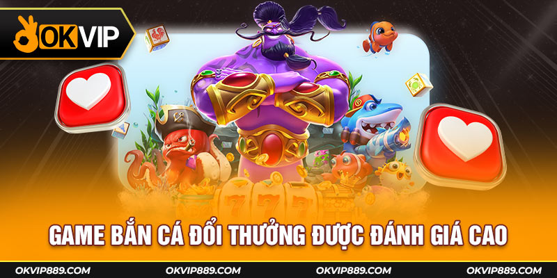 Game bắn cá đổi thưởng được đánh giá cao tại Okvip